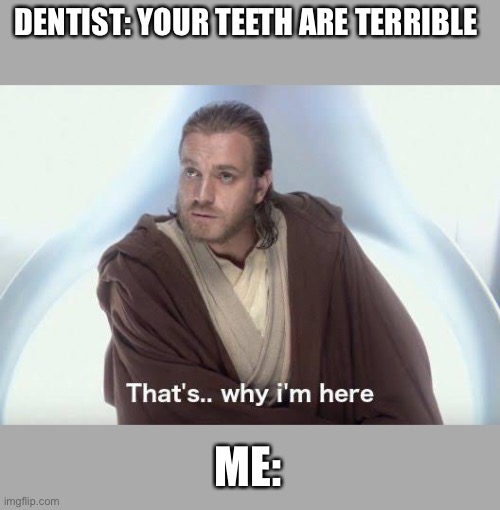 Thats why im here | DENTIST: YOUR TEETH ARE TERRIBLE; ME: | image tagged in thats why im here | made w/ Imgflip meme maker