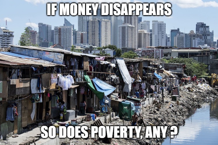 IF MONEY DISAPPEARS; SO DOES POVERTY, ANY ? | image tagged in poverty | made w/ Imgflip meme maker