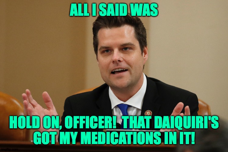 ALL I SAID WAS HOLD ON, OFFICER!  THAT DAIQUIRI'S
GOT MY MEDICATIONS IN IT! | made w/ Imgflip meme maker