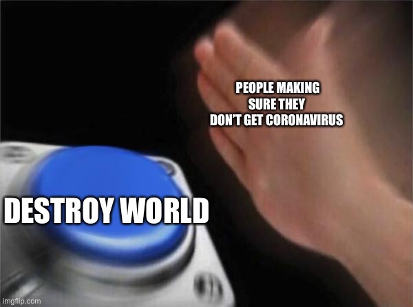 Blank Nut Button Meme | PEOPLE MAKING SURE THEY DON’T GET CORONAVIRUS; DESTROY WORLD | image tagged in memes,blank nut button | made w/ Imgflip meme maker