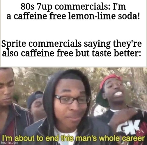 80s 7up commercials: I'm a caffeine free lemon-lime soda! Sprite commercials saying they're also caffeine free but taste better: | image tagged in im about to end this mans whole career,soda,sprite,80s,commercials | made w/ Imgflip meme maker
