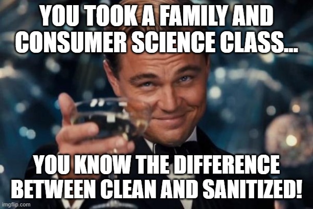 Leonardo Dicaprio Cheers | YOU TOOK A FAMILY AND CONSUMER SCIENCE CLASS... YOU KNOW THE DIFFERENCE BETWEEN CLEAN AND SANITIZED! | image tagged in memes,leonardo dicaprio cheers | made w/ Imgflip meme maker
