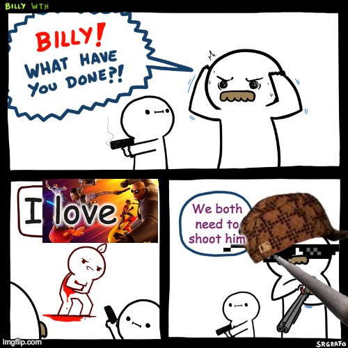 Billy, What Have You Done | I love; We both need to shoot him | image tagged in billy what have you done | made w/ Imgflip meme maker