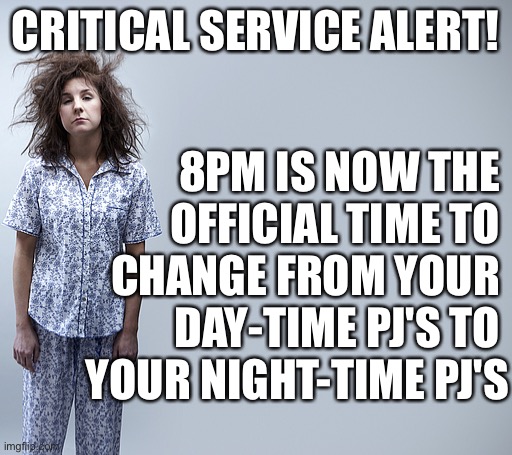 Critical PJ Service Alert | CRITICAL SERVICE ALERT! 8PM IS NOW THE 
OFFICIAL TIME TO 
CHANGE FROM YOUR 
DAY-TIME PJ'S TO 
YOUR NIGHT-TIME PJ'S | image tagged in critical,public service announcement,service alert,pj's,pajamas,official | made w/ Imgflip meme maker