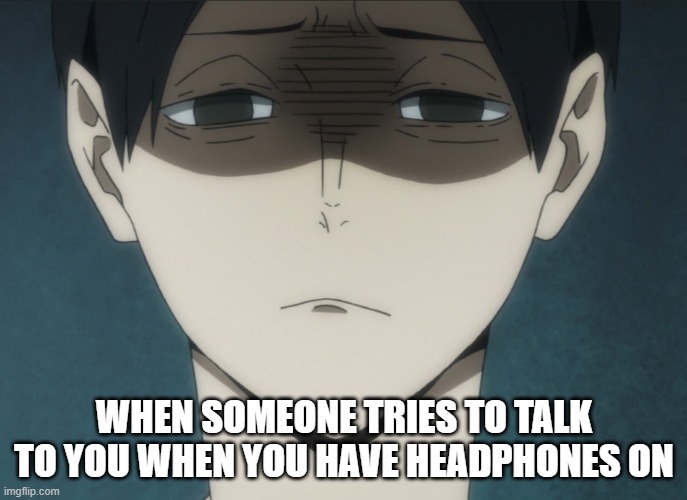 WHEN SOMEONE TRIES TO TALK TO YOU WHEN YOU HAVE HEADPHONES ON | made w/ Imgflip meme maker