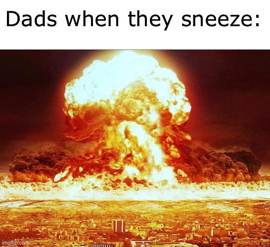 Dads these days | Dads when they sneeze: | image tagged in nuclear explosion | made w/ Imgflip meme maker