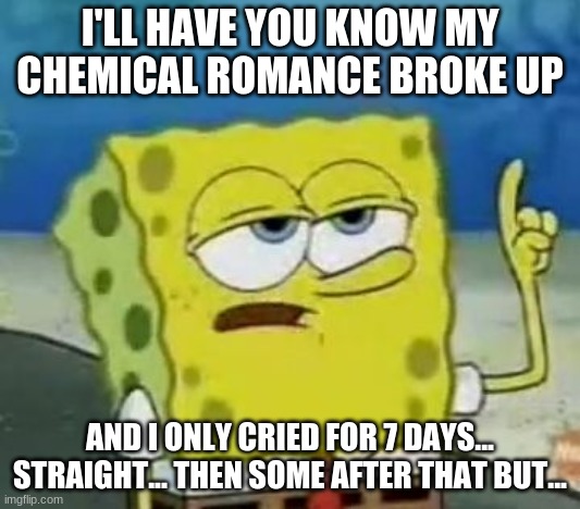 I'll Have You Know Spongebob | I'LL HAVE YOU KNOW MY CHEMICAL ROMANCE BROKE UP; AND I ONLY CRIED FOR 7 DAYS... STRAIGHT... THEN SOME AFTER THAT BUT... | image tagged in memes,ill have you know spongebob | made w/ Imgflip meme maker