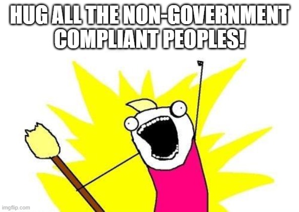 X All The Y Meme | HUG ALL THE NON-GOVERNMENT COMPLIANT PEOPLES! | image tagged in memes,x all the y | made w/ Imgflip meme maker