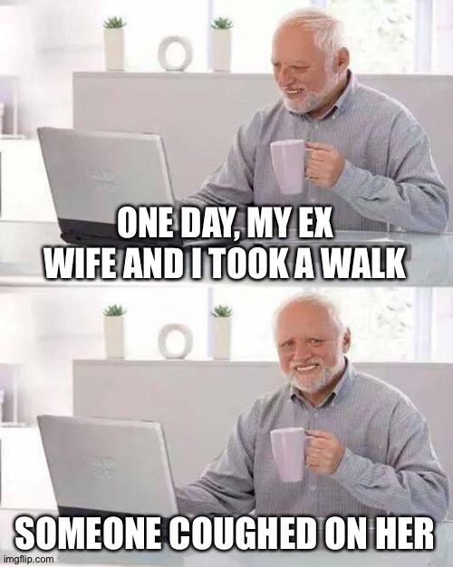 Hide the Pain Harold Meme | ONE DAY, MY EX WIFE AND I TOOK A WALK; SOMEONE COUGHED ON HER | image tagged in memes,hide the pain harold | made w/ Imgflip meme maker