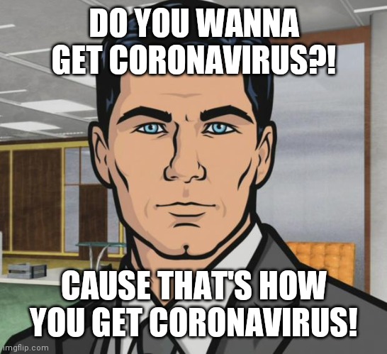 Archer | DO YOU WANNA GET CORONAVIRUS?! CAUSE THAT'S HOW YOU GET CORONAVIRUS! | image tagged in memes,archer | made w/ Imgflip meme maker