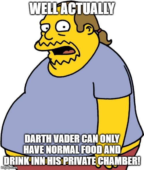 Comic Book Guy Meme | WELL ACTUALLY; DARTH VADER CAN ONLY HAVE NORMAL FOOD AND DRINK INN HIS PRIVATE CHAMBER! | image tagged in memes,comic book guy | made w/ Imgflip meme maker