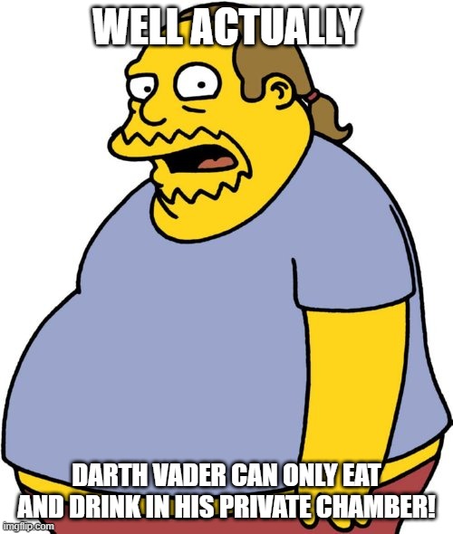 Comic Book Guy Meme | WELL ACTUALLY; DARTH VADER CAN ONLY EAT AND DRINK IN HIS PRIVATE CHAMBER! | image tagged in memes,comic book guy | made w/ Imgflip meme maker