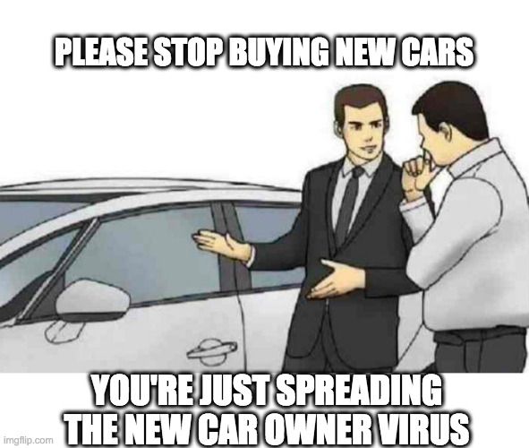 Novel Coronavirus | PLEASE STOP BUYING NEW CARS; YOU'RE JUST SPREADING THE NEW CAR OWNER VIRUS | image tagged in coronavirus,covid-19,social distancing | made w/ Imgflip meme maker