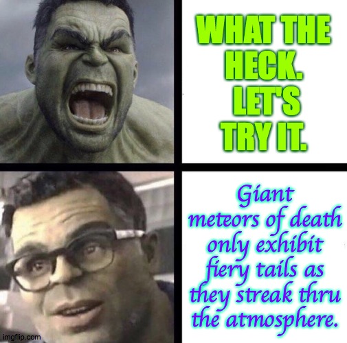 Professor Hulk | WHAT THE
HECK.  LET'S
TRY IT. Giant meteors of death only exhibit fiery tails as they streak thru the atmosphere. | image tagged in professor hulk | made w/ Imgflip meme maker