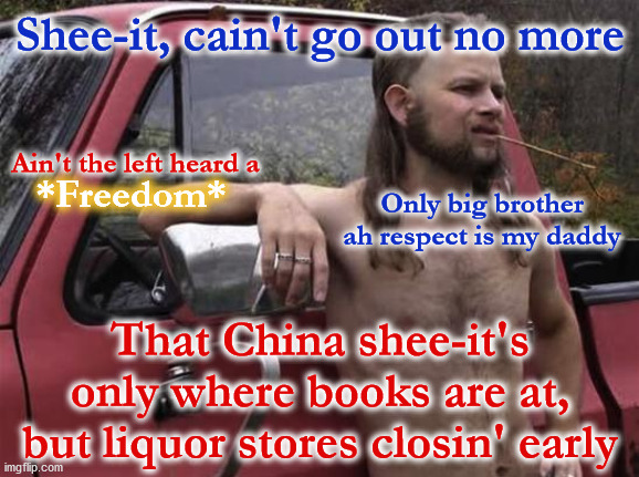 Cain't cook this without alcohol, dang ah HAYTE cookin' meth sober | Shee-it, cain't go out no more; Ain't the left heard a; *Freedom*; Only big brother ah respect is my daddy; That China shee-it's only where books are at, but liquor stores closin' early | image tagged in almost politically correct redneck red neck,ignorance,'murica,covid-19,coronavirus | made w/ Imgflip meme maker