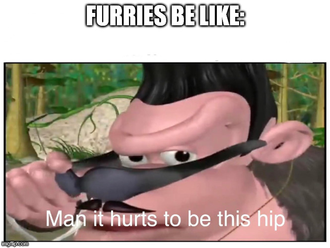Man it Hurts to Be This Hip | FURRIES BE LIKE: | image tagged in man it hurts to be this hip | made w/ Imgflip meme maker