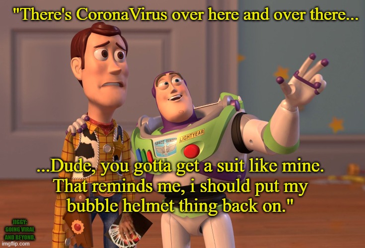 X, X Everywhere | "There's CoronaVirus over here and over there... ...Dude, you gotta get a suit like mine.
That reminds me, i should put my
bubble helmet thing back on."; JIGGY:
GOING VIRAL
AND BEYOND. | image tagged in memes,x x everywhere,coronavirus,covid-19,hand sanitizer,toilet paper | made w/ Imgflip meme maker