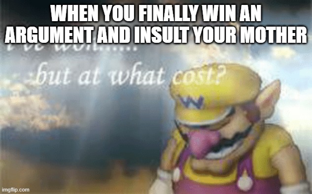 I've won but at what cost? | WHEN YOU FINALLY WIN AN ARGUMENT AND INSULT YOUR MOTHER | image tagged in i've won but at what cost | made w/ Imgflip meme maker