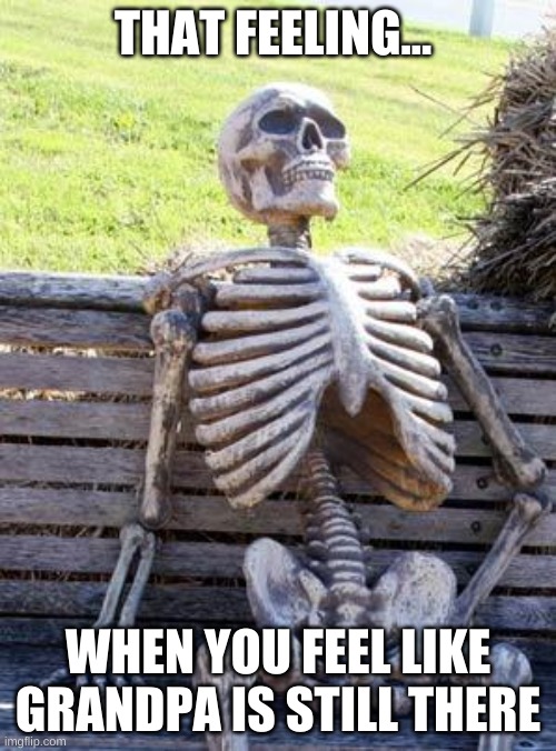 Waiting Skeleton Meme | THAT FEELING... WHEN YOU FEEL LIKE GRANDPA IS STILL THERE | image tagged in memes,waiting skeleton | made w/ Imgflip meme maker