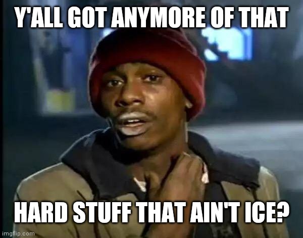 Y'all Got Any More Of That Meme | Y'ALL GOT ANYMORE OF THAT HARD STUFF THAT AIN'T ICE? | image tagged in memes,y'all got any more of that | made w/ Imgflip meme maker