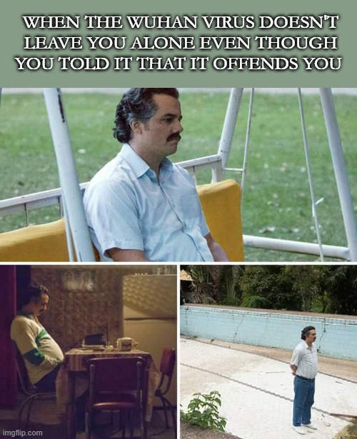 Sad Pablo Escobar | WHEN THE WUHAN VIRUS DOESN'T LEAVE YOU ALONE EVEN THOUGH YOU TOLD IT THAT IT OFFENDS YOU | image tagged in memes,sad pablo escobar | made w/ Imgflip meme maker