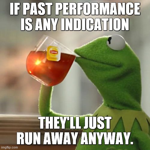 But That's None Of My Business Meme | IF PAST PERFORMANCE IS ANY INDICATION THEY'LL JUST RUN AWAY ANYWAY. | image tagged in memes,but thats none of my business,kermit the frog | made w/ Imgflip meme maker