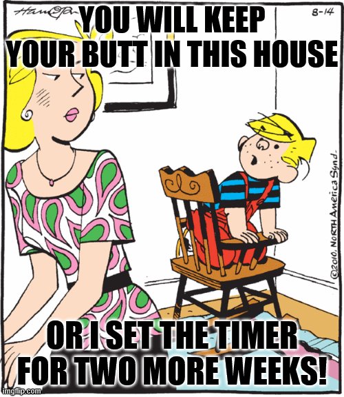 Dennis the menace protesting time out | YOU WILL KEEP YOUR BUTT IN THIS HOUSE; OR I SET THE TIMER FOR TWO MORE WEEKS! | image tagged in dennis the menace protesting time out | made w/ Imgflip meme maker