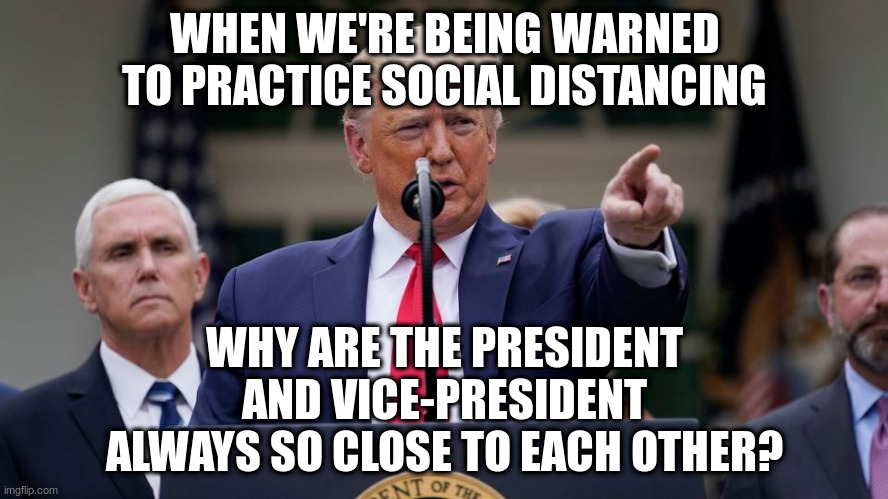 During 9/11 Bush and Cheney were kept apart | WHEN WE'RE BEING WARNED TO PRACTICE SOCIAL DISTANCING; WHY ARE THE PRESIDENT AND VICE-PRESIDENT ALWAYS SO CLOSE TO EACH OTHER? | image tagged in trump,pence,coronavirus,9/11,bush,cheney | made w/ Imgflip meme maker