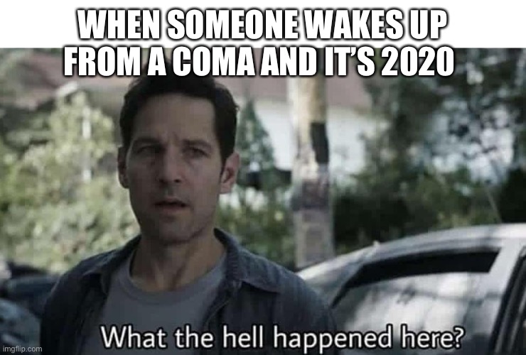 What the hell happened here? | WHEN SOMEONE WAKES UP FROM A COMA AND IT’S 2020 | image tagged in what the hell happened here | made w/ Imgflip meme maker