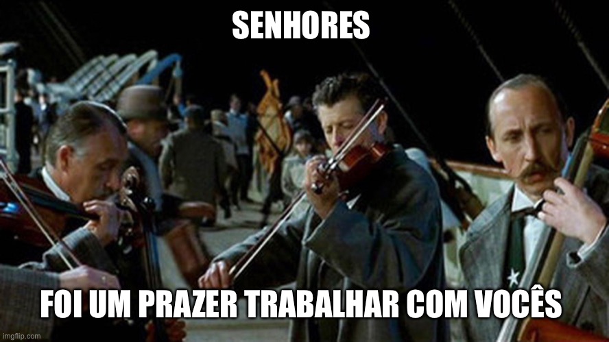 Titanic Musicians | SENHORES; FOI UM PRAZER TRABALHAR COM VOCÊS | image tagged in titanic musicians | made w/ Imgflip meme maker