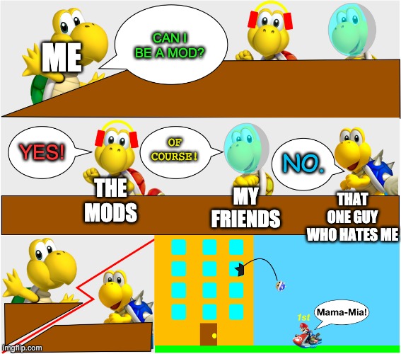 Please? | ME; CAN I BE A MOD? OF COURSE! YES! NO. THE MODS; MY FRIENDS; THAT ONE GUY WHO HATES ME | image tagged in koopa squad meeting suggestion | made w/ Imgflip meme maker