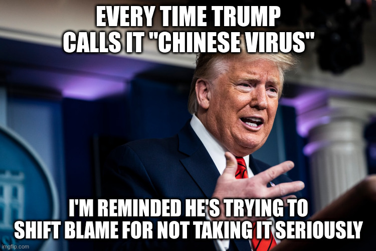 He thinks he's covering for himself, but it does the opposite | EVERY TIME TRUMP CALLS IT "CHINESE VIRUS"; I'M REMINDED HE'S TRYING TO SHIFT BLAME FOR NOT TAKING IT SERIOUSLY | image tagged in trump,coronavirus,chinese virus | made w/ Imgflip meme maker