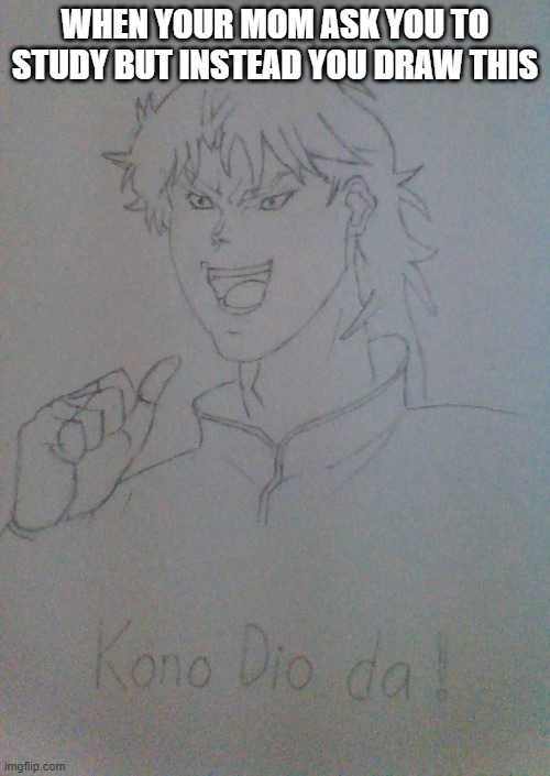 It was me, Dio! | WHEN YOUR MOM ASK YOU TO STUDY BUT INSTEAD YOU DRAW THIS | image tagged in memes,animeme,jojo's bizarre adventure,jojo meme,kono dio da,drawing | made w/ Imgflip meme maker