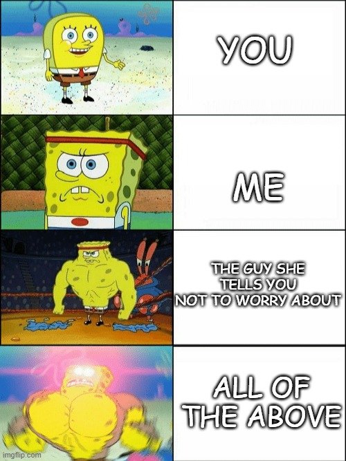Pretend It's Not Comic Sans | YOU; ME; THE GUY SHE TELLS YOU NOT TO WORRY ABOUT; ALL OF THE ABOVE | image tagged in increasingly buff spongebob | made w/ Imgflip meme maker