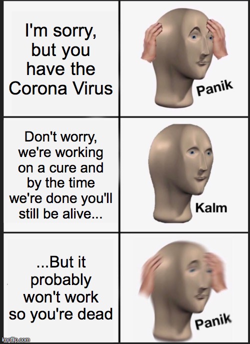 Panik Kalm Panik | I'm sorry, but you have the Corona Virus; Don't worry, we're working on a cure and by the time we're done you'll still be alive... ...But it probably won't work so you're dead | image tagged in memes,panik kalm panik | made w/ Imgflip meme maker