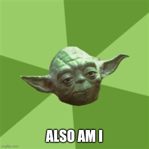 Advice Yoda Meme | ALSO AM I | image tagged in memes,advice yoda | made w/ Imgflip meme maker