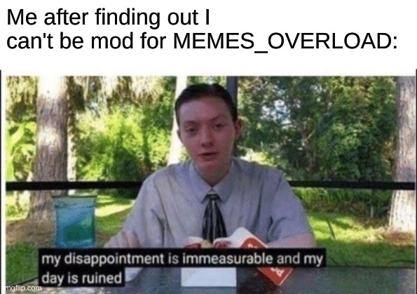 My dissapointment is immeasurable and my day is ruined | Me after finding out I can't be mod for MEMES_OVERLOAD: | image tagged in my dissapointment is immeasurable and my day is ruined | made w/ Imgflip meme maker