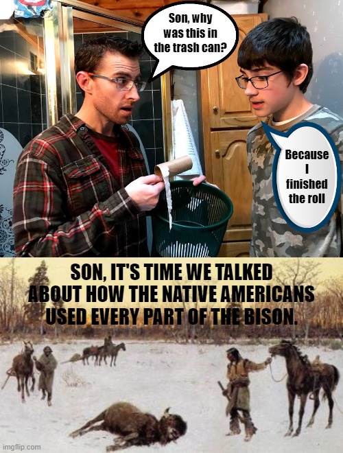 Son, why was this in the trash can? Because I finished the roll; SON, IT'S TIME WE TALKED ABOUT HOW THE NATIVE AMERICANS USED EVERY PART OF THE BISON. | image tagged in toilet paper,resourceful | made w/ Imgflip meme maker
