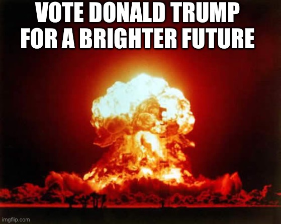 Nuclear Explosion |  VOTE DONALD TRUMP FOR A BRIGHTER FUTURE | image tagged in memes,nuclear explosion | made w/ Imgflip meme maker