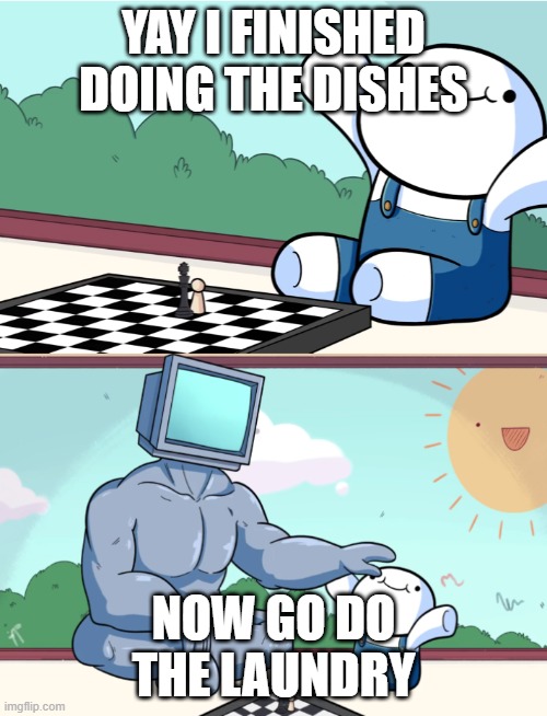 odd1sout vs computer chess |  YAY I FINISHED DOING THE DISHES; NOW GO DO THE LAUNDRY | image tagged in odd1sout vs computer chess | made w/ Imgflip meme maker