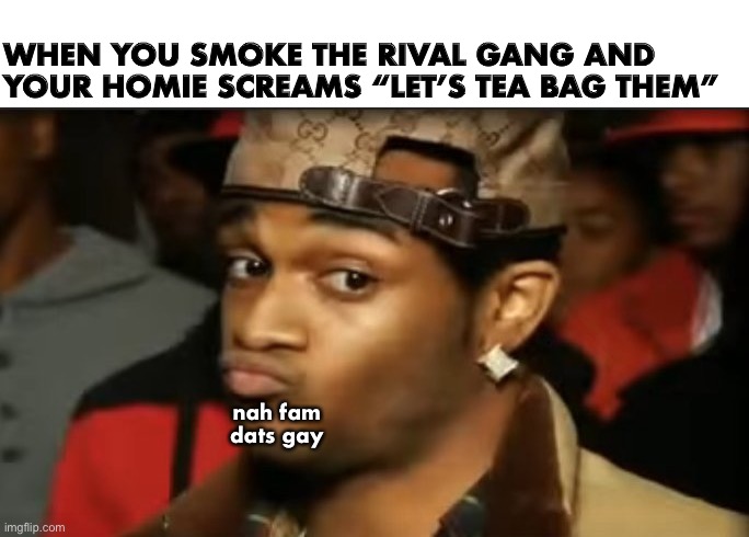 Conceited Reaction | WHEN YOU SMOKE THE RIVAL GANG AND YOUR HOMIE SCREAMS “LET’S TEA BAG THEM”; nah fam dats gay | image tagged in conceited reaction | made w/ Imgflip meme maker