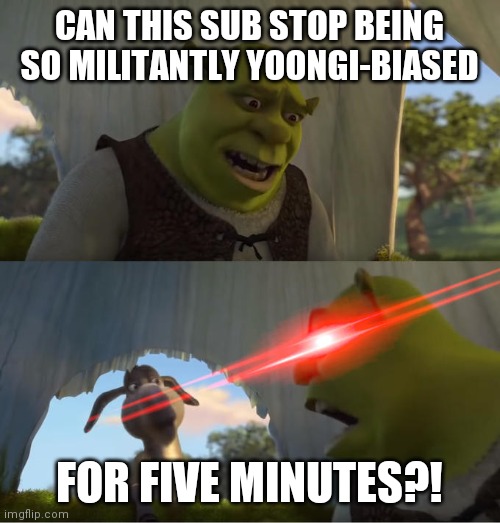 Shrek For Five Minutes | CAN THIS SUB STOP BEING SO MILITANTLY YOONGI-BIASED; FOR FIVE MINUTES?! | image tagged in shrek for five minutes | made w/ Imgflip meme maker