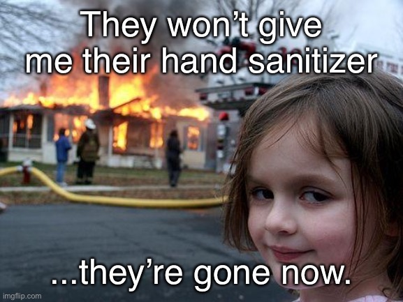 Disaster Girl Meme | They won’t give me their hand sanitizer; ...they’re gone now. | image tagged in memes,disaster girl | made w/ Imgflip meme maker