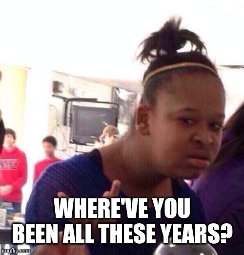 Black Girl Wat Meme | WHERE'VE YOU BEEN ALL THESE YEARS? | image tagged in memes,black girl wat | made w/ Imgflip meme maker