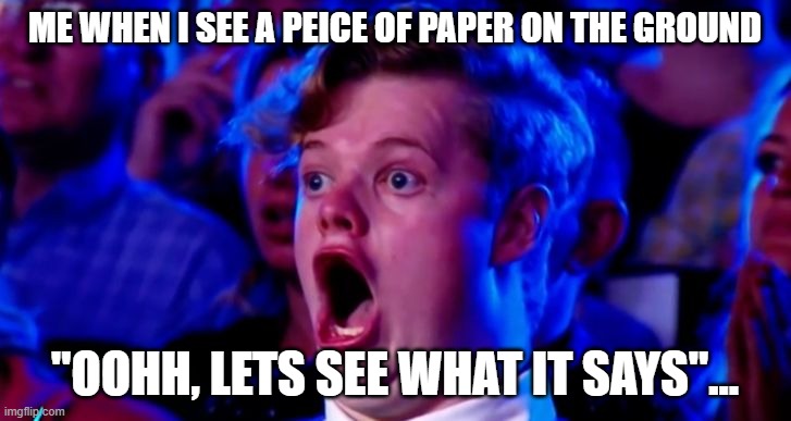 Ohhhhhom | ME WHEN I SEE A PEICE OF PAPER ON THE GROUND; "OOHH, LETS SEE WHAT IT SAYS"... | image tagged in ohhhhhom | made w/ Imgflip meme maker