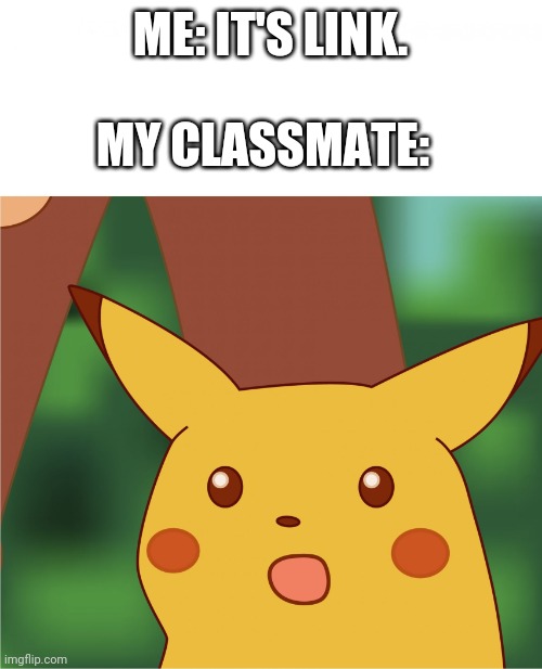 Surprised Pikachu (High Quality) | MY CLASSMATE:; ME: IT'S LINK. | image tagged in surprised pikachu high quality | made w/ Imgflip meme maker