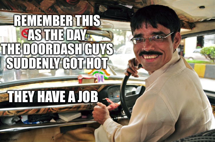 Taxi Driver  | REMEMBER THIS AS THE DAY THE DOORDASH GUYS SUDDENLY GOT HOT; THEY HAVE A JOB | image tagged in taxi driver | made w/ Imgflip meme maker