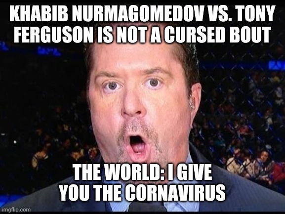 Mike Goldberg UFC | KHABIB NURMAGOMEDOV VS. TONY FERGUSON IS NOT A CURSED BOUT; THE WORLD: I GIVE YOU THE CORNAVIRUS | image tagged in mike goldberg ufc | made w/ Imgflip meme maker