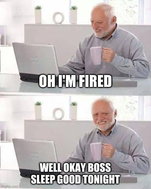 Hide the Pain Harold Meme | OH I'M FIRED; WELL OKAY BOSS
SLEEP GOOD TONIGHT | image tagged in memes,hide the pain harold | made w/ Imgflip meme maker