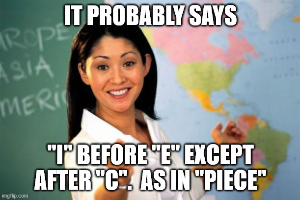 Unhelpful High School Teacher Meme | IT PROBABLY SAYS "I" BEFORE "E" EXCEPT AFTER "C".  AS IN "PIECE" | image tagged in memes,unhelpful high school teacher | made w/ Imgflip meme maker